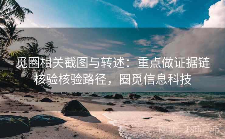 觅圈相关截图与转述：重点做证据链核验核验路径，圈觅信息科技