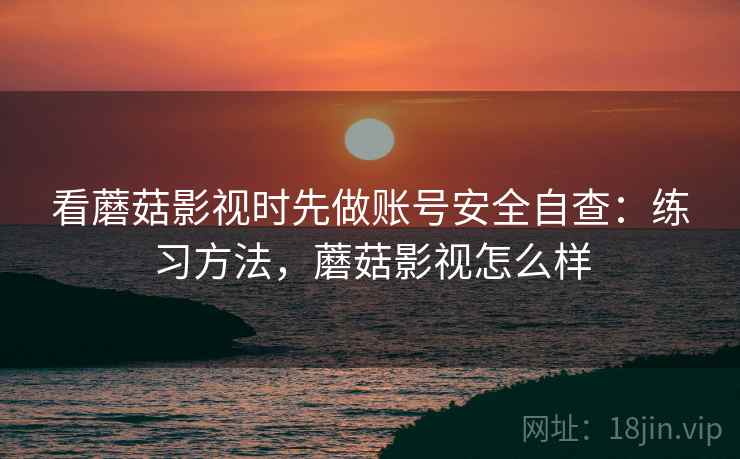 看蘑菇影视时先做账号安全自查：练习方法，蘑菇影视怎么样