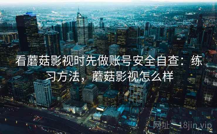 看蘑菇影视时先做账号安全自查：练习方法，蘑菇影视怎么样