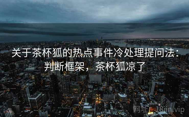 关于茶杯狐的热点事件冷处理提问法：判断框架，茶杯狐凉了