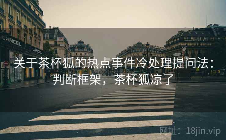 关于茶杯狐的热点事件冷处理提问法：判断框架，茶杯狐凉了