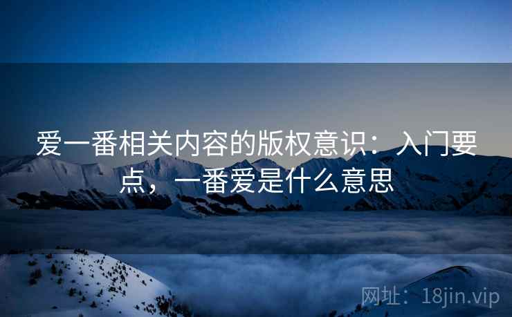 爱一番相关内容的版权意识：入门要点，一番爱是什么意思