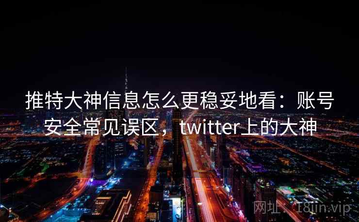 推特大神信息怎么更稳妥地看：账号安全常见误区，twitter上的大神