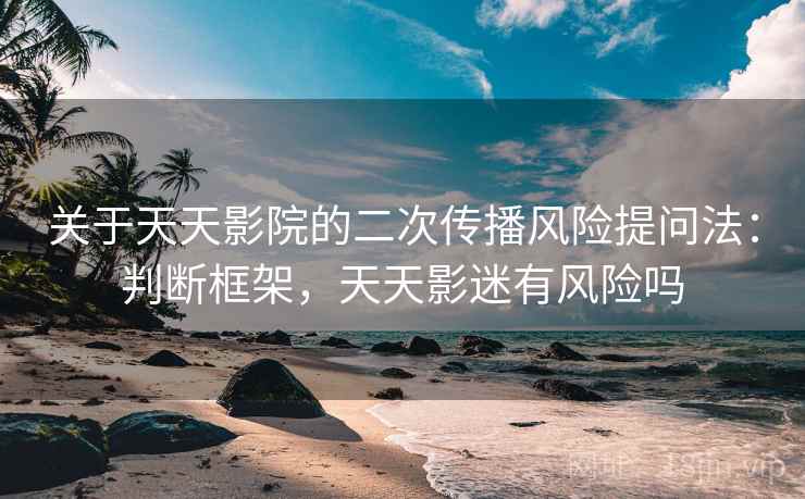 关于天天影院的二次传播风险提问法：判断框架，天天影迷有风险吗