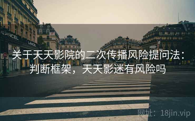 关于天天影院的二次传播风险提问法：判断框架，天天影迷有风险吗