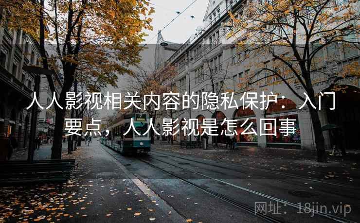 人人影视相关内容的隐私保护：入门要点，人人影视是怎么回事