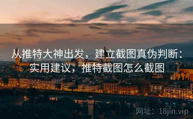 从推特大神出发，建立截图真伪判断：实用建议，推特截图怎么截图