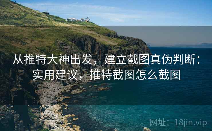 从推特大神出发，建立截图真伪判断：实用建议，推特截图怎么截图