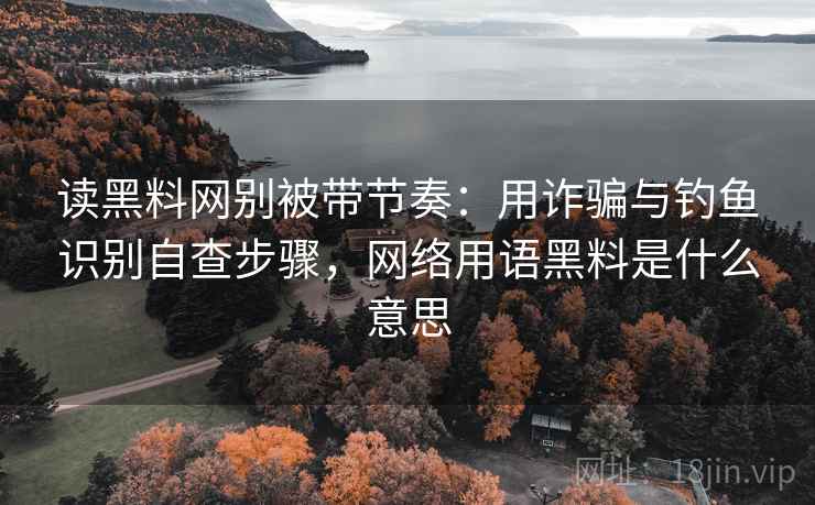 读黑料网别被带节奏：用诈骗与钓鱼识别自查步骤，网络用语黑料是什么意思