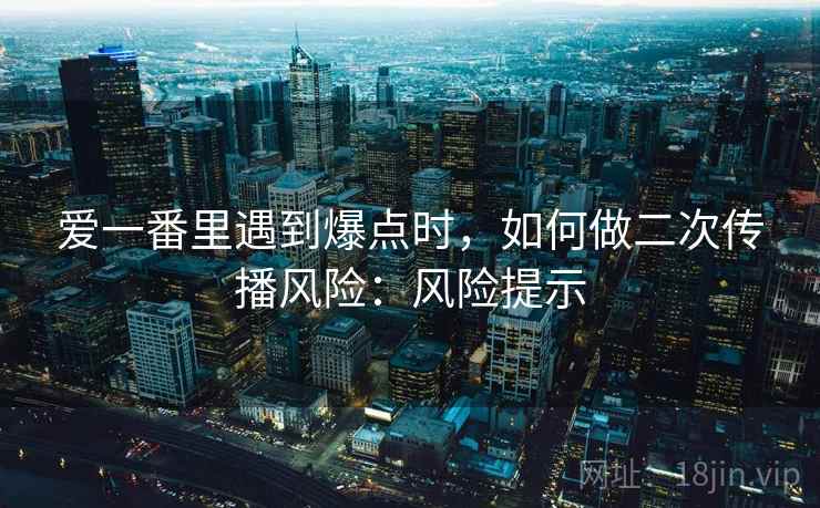 爱一番里遇到爆点时，如何做二次传播风险：风险提示