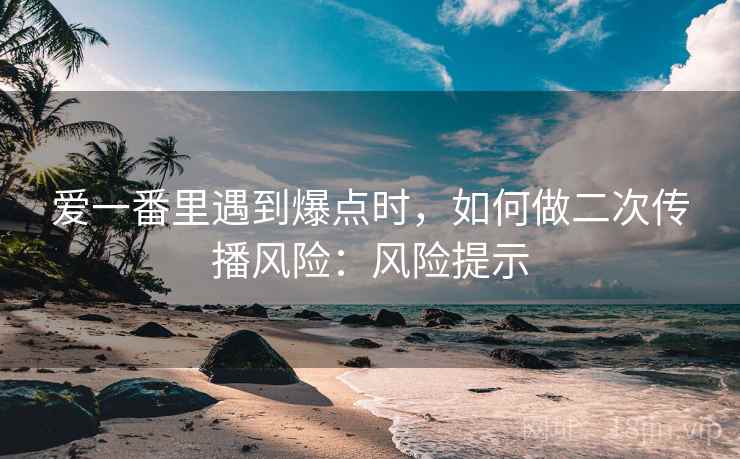 爱一番里遇到爆点时，如何做二次传播风险：风险提示