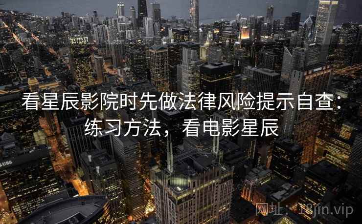 看星辰影院时先做法律风险提示自查：练习方法，看电影星辰