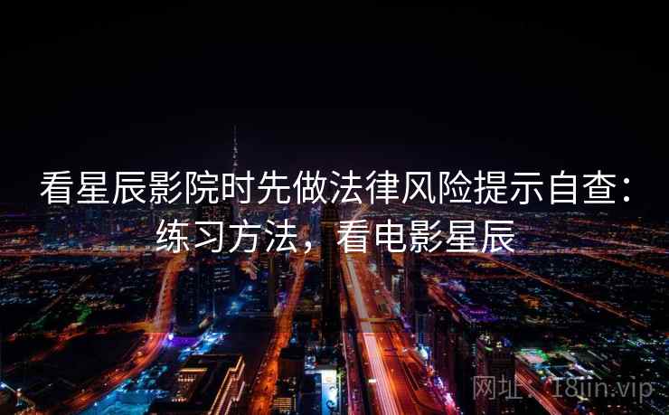 看星辰影院时先做法律风险提示自查：练习方法，看电影星辰