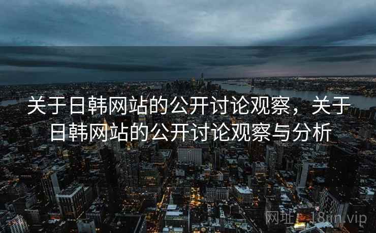 关于日韩网站的公开讨论观察，关于日韩网站的公开讨论观察与分析