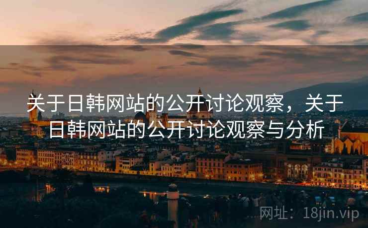 关于日韩网站的公开讨论观察，关于日韩网站的公开讨论观察与分析