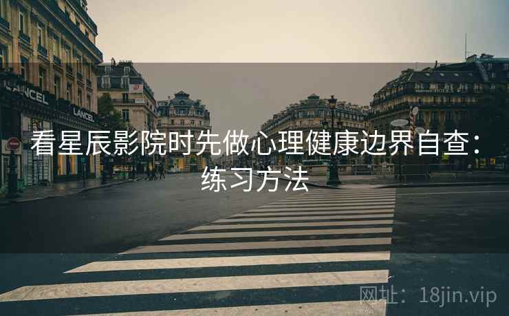 看星辰影院时先做心理健康边界自查：练习方法