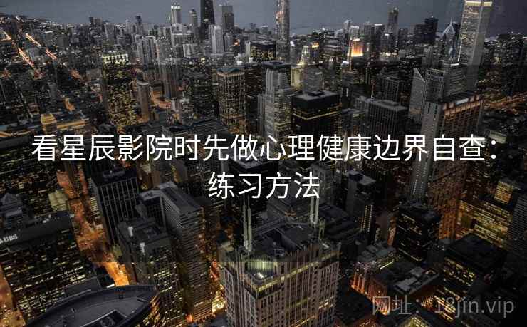看星辰影院时先做心理健康边界自查：练习方法