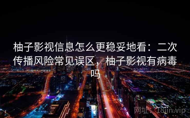 柚子影视信息怎么更稳妥地看：二次传播风险常见误区，柚子影视有病毒吗