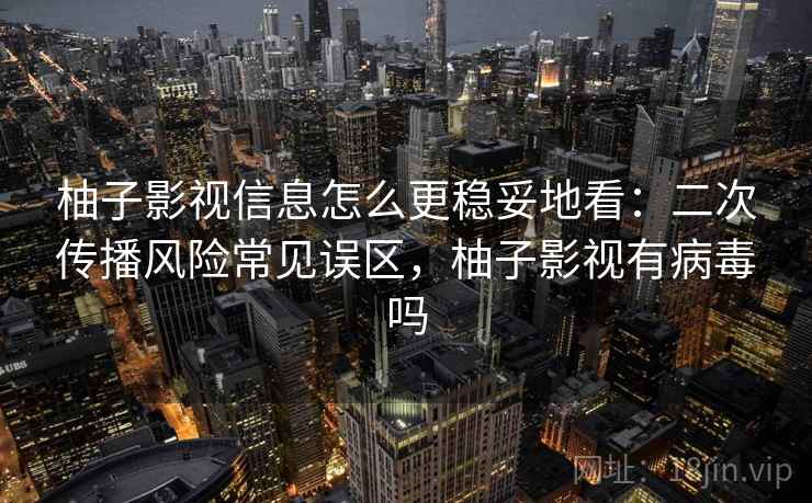 柚子影视信息怎么更稳妥地看：二次传播风险常见误区，柚子影视有病毒吗