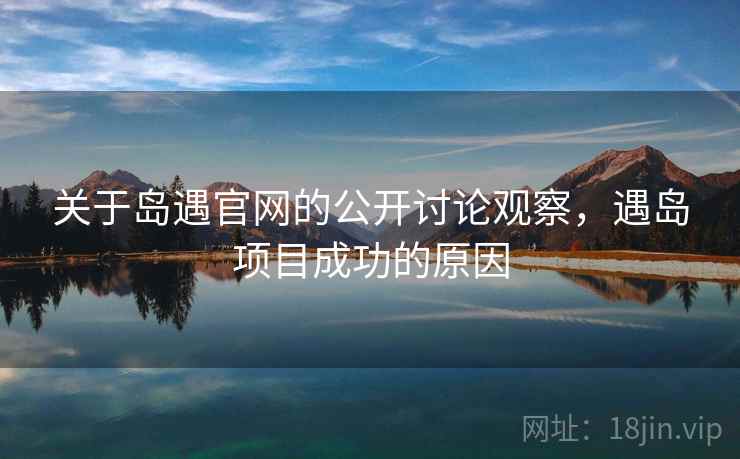 关于岛遇官网的公开讨论观察，遇岛项目成功的原因