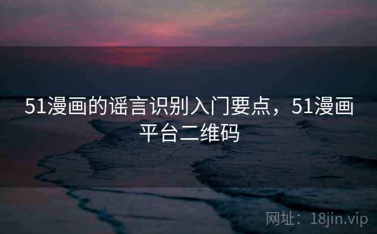 51漫画的谣言识别入门要点，51漫画平台二维码
