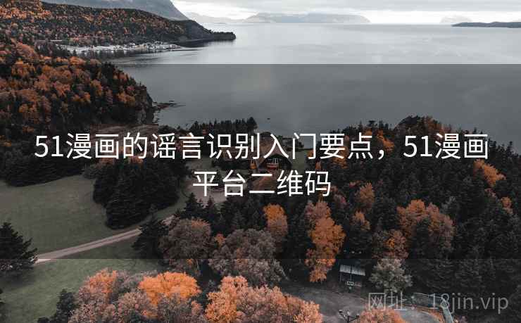 51漫画的谣言识别入门要点，51漫画平台二维码