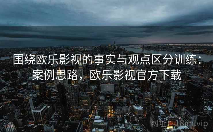围绕欧乐影视的事实与观点区分训练：案例思路，欧乐影视官方下载