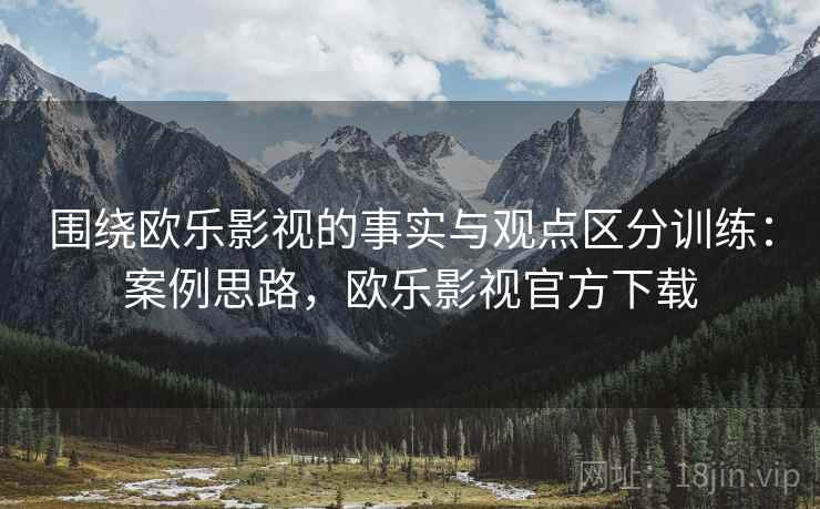 围绕欧乐影视的事实与观点区分训练：案例思路，欧乐影视官方下载