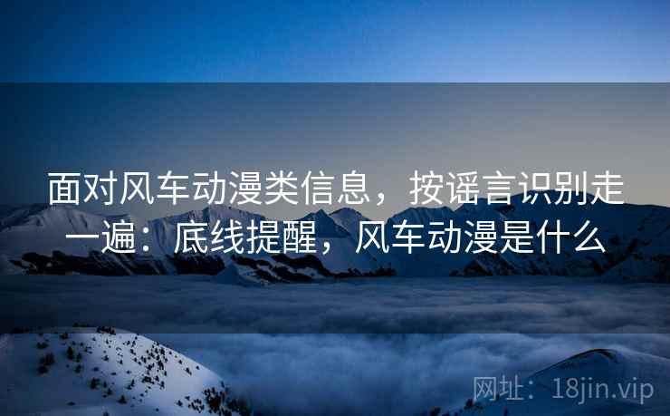 面对风车动漫类信息，按谣言识别走一遍：底线提醒，风车动漫是什么