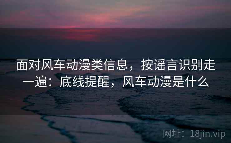 面对风车动漫类信息，按谣言识别走一遍：底线提醒，风车动漫是什么