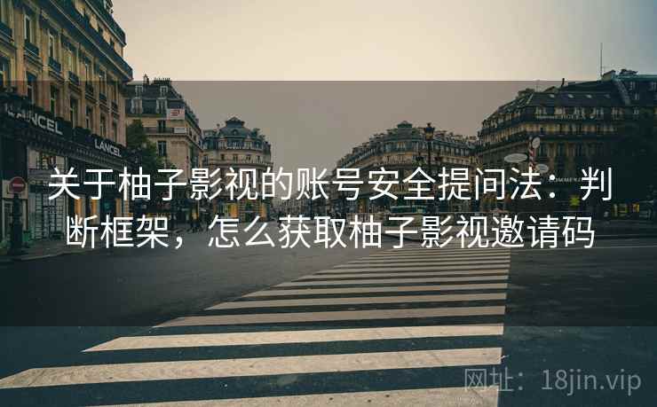关于柚子影视的账号安全提问法：判断框架，怎么获取柚子影视邀请码