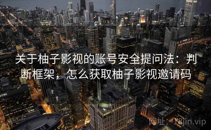 关于柚子影视的账号安全提问法：判断框架，怎么获取柚子影视邀请码