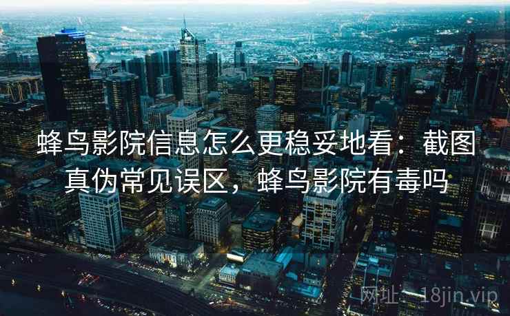 蜂鸟影院信息怎么更稳妥地看：截图真伪常见误区，蜂鸟影院有毒吗