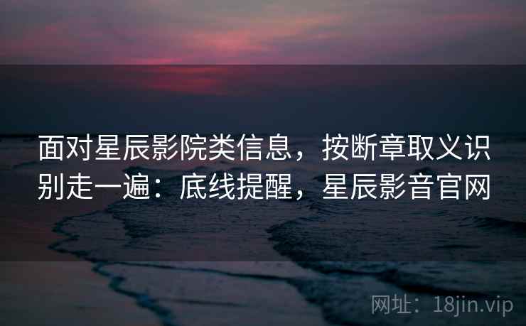 面对星辰影院类信息，按断章取义识别走一遍：底线提醒，星辰影音官网