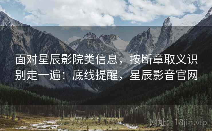 面对星辰影院类信息，按断章取义识别走一遍：底线提醒，星辰影音官网