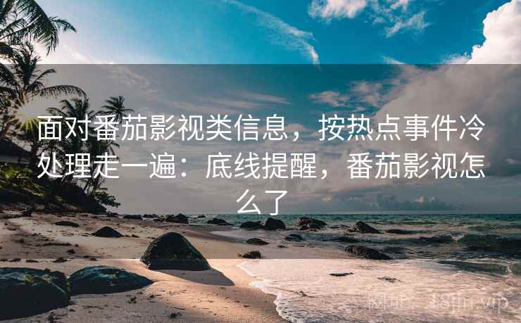 面对番茄影视类信息，按热点事件冷处理走一遍：底线提醒，番茄影视怎么了