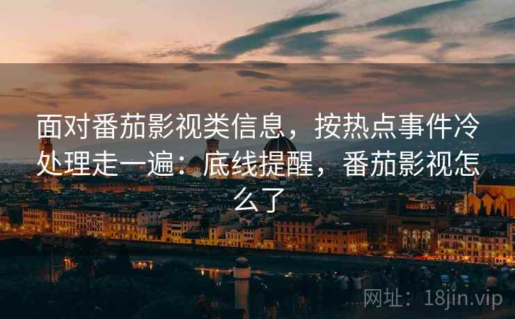 面对番茄影视类信息，按热点事件冷处理走一遍：底线提醒，番茄影视怎么了