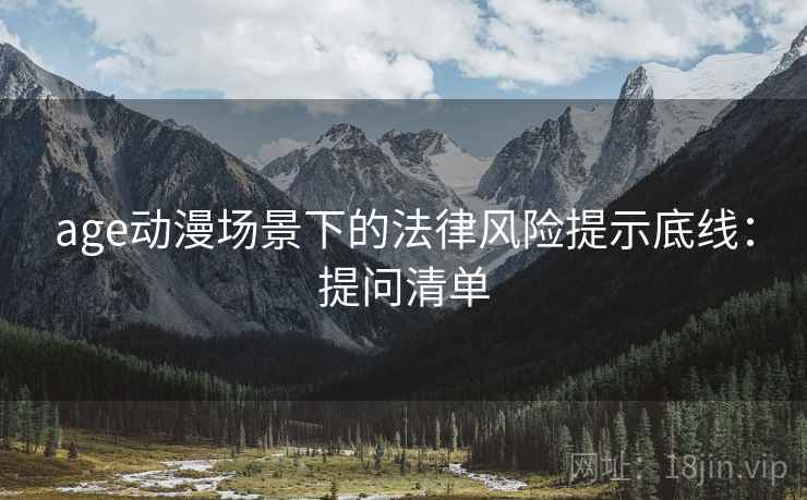 age动漫场景下的法律风险提示底线：提问清单