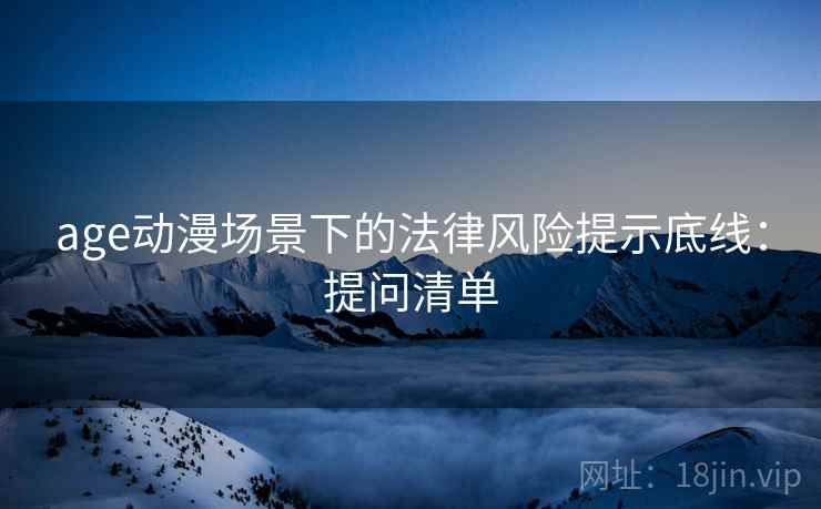 age动漫场景下的法律风险提示底线：提问清单