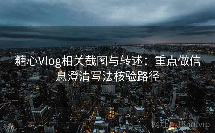 糖心Vlog相关截图与转述：重点做信息澄清写法核验路径