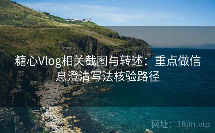 糖心Vlog相关截图与转述：重点做信息澄清写法核验路径