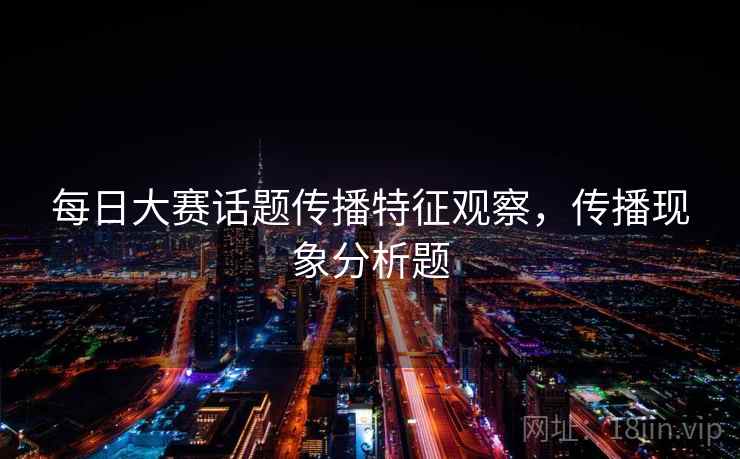 每日大赛话题传播特征观察，传播现象分析题