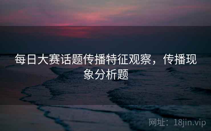 每日大赛话题传播特征观察，传播现象分析题