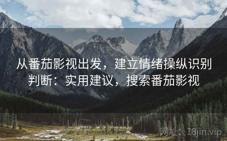 从番茄影视出发，建立情绪操纵识别判断：实用建议，搜索番茄影视