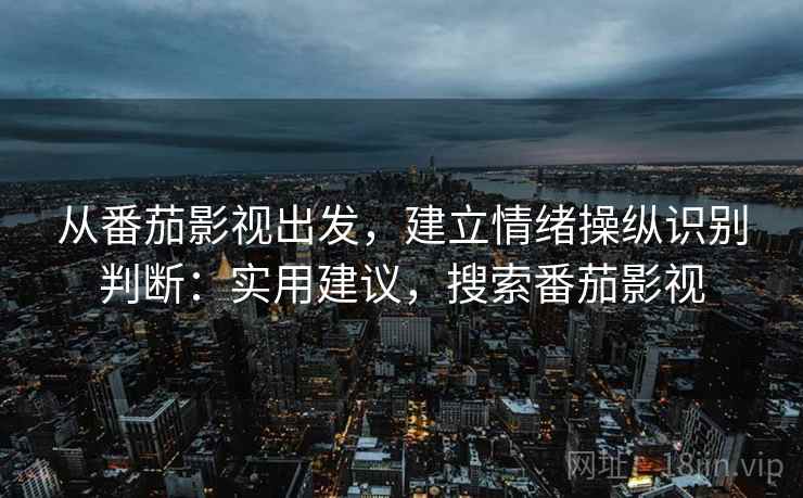 从番茄影视出发，建立情绪操纵识别判断：实用建议，搜索番茄影视