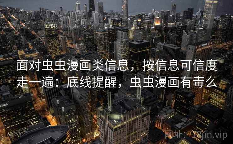 面对虫虫漫画类信息，按信息可信度走一遍：底线提醒，虫虫漫画有毒么
