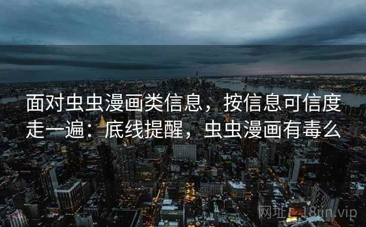 面对虫虫漫画类信息，按信息可信度走一遍：底线提醒，虫虫漫画有毒么