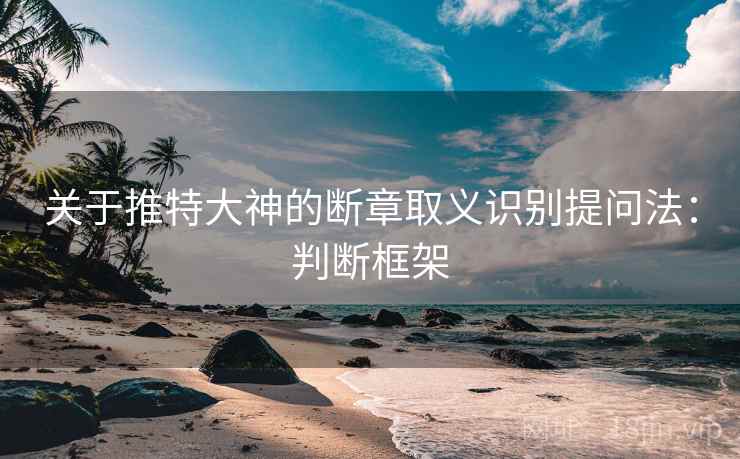 关于推特大神的断章取义识别提问法：判断框架