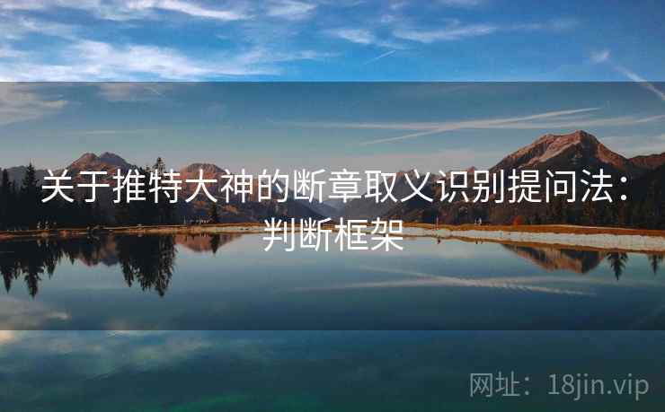 关于推特大神的断章取义识别提问法：判断框架