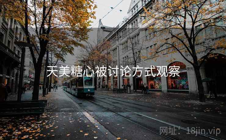 天美糖心被讨论方式观察